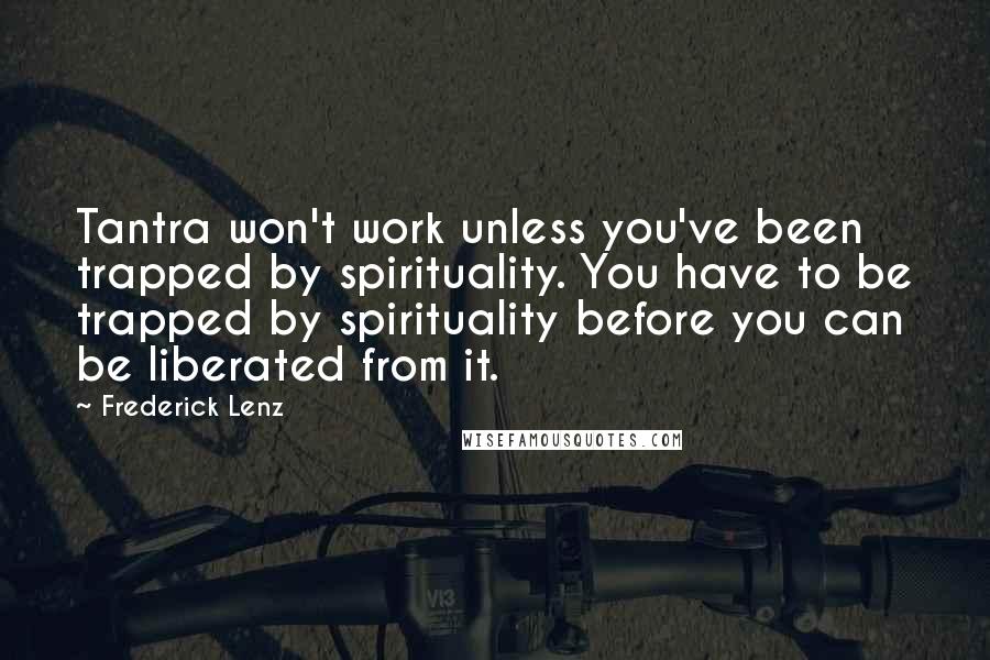 Frederick Lenz Quotes: Tantra won't work unless you've been trapped by spirituality. You have to be trapped by spirituality before you can be liberated from it.