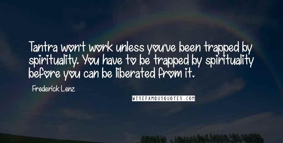 Frederick Lenz Quotes: Tantra won't work unless you've been trapped by spirituality. You have to be trapped by spirituality before you can be liberated from it.