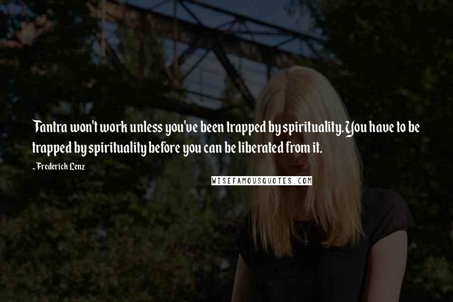 Frederick Lenz Quotes: Tantra won't work unless you've been trapped by spirituality. You have to be trapped by spirituality before you can be liberated from it.