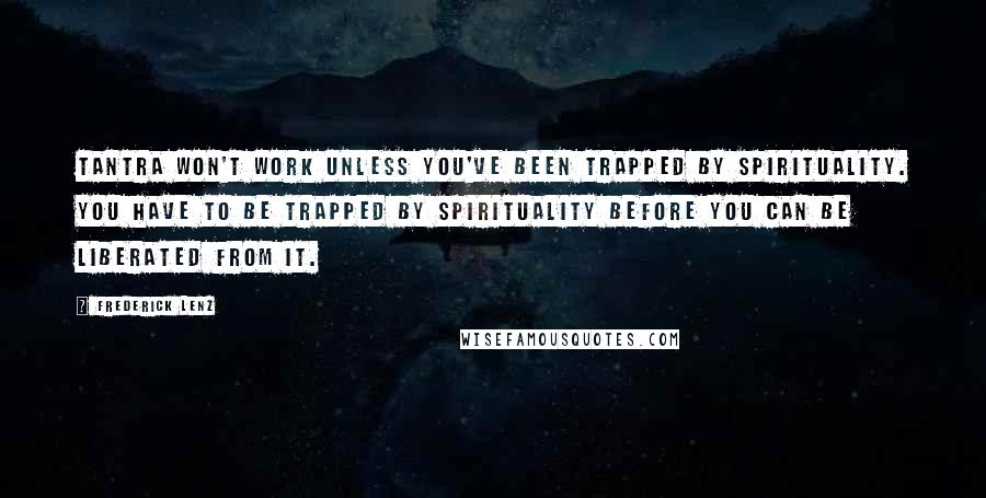 Frederick Lenz Quotes: Tantra won't work unless you've been trapped by spirituality. You have to be trapped by spirituality before you can be liberated from it.