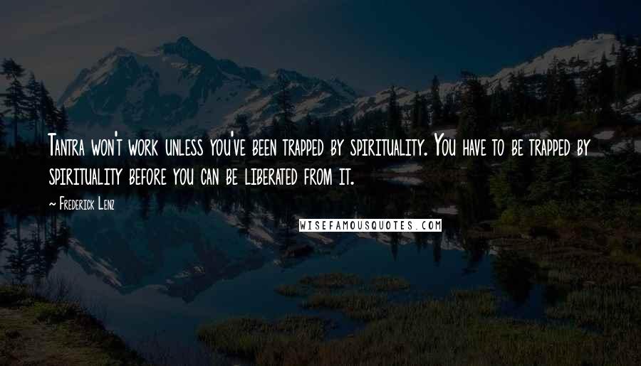 Frederick Lenz Quotes: Tantra won't work unless you've been trapped by spirituality. You have to be trapped by spirituality before you can be liberated from it.