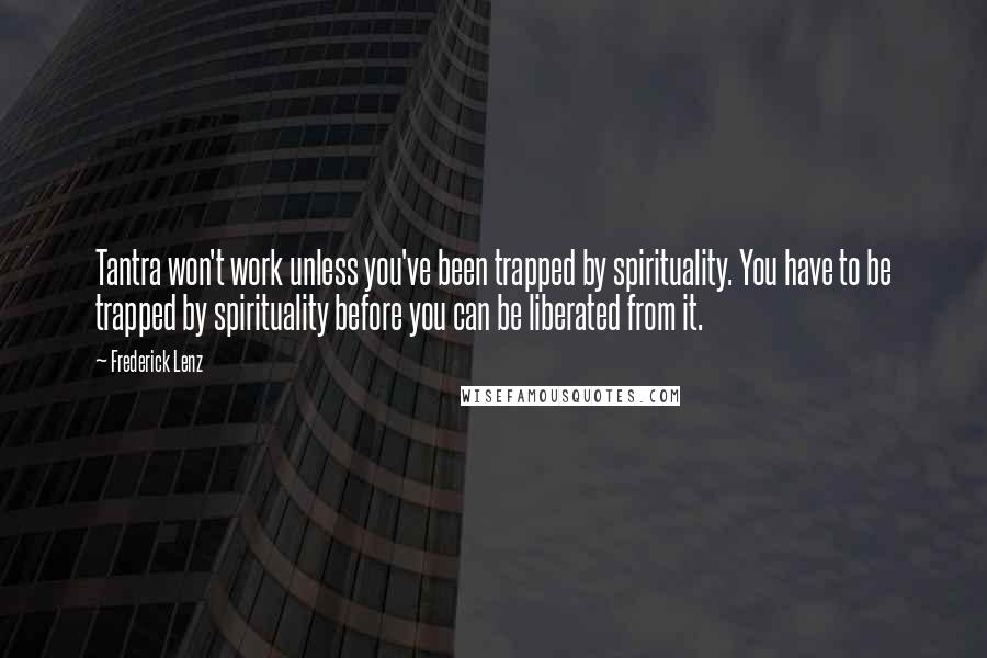 Frederick Lenz Quotes: Tantra won't work unless you've been trapped by spirituality. You have to be trapped by spirituality before you can be liberated from it.