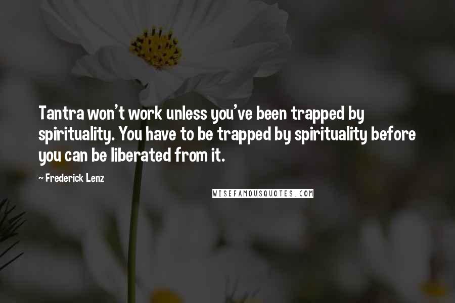 Frederick Lenz Quotes: Tantra won't work unless you've been trapped by spirituality. You have to be trapped by spirituality before you can be liberated from it.