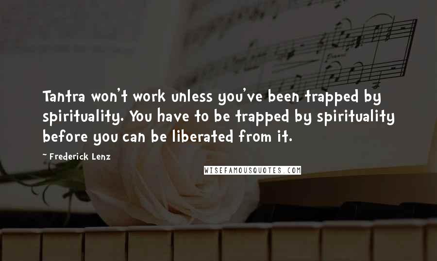 Frederick Lenz Quotes: Tantra won't work unless you've been trapped by spirituality. You have to be trapped by spirituality before you can be liberated from it.