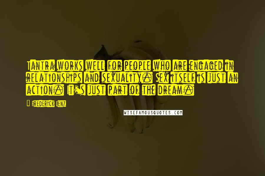 Frederick Lenz Quotes: Tantra works well for people who are engaged in relationships and sexuality. Sex itself is just an action. It's just part of the dream.