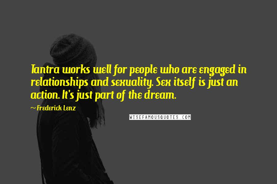 Frederick Lenz Quotes: Tantra works well for people who are engaged in relationships and sexuality. Sex itself is just an action. It's just part of the dream.