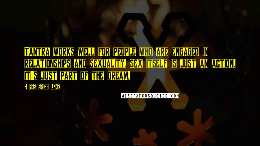 Frederick Lenz Quotes: Tantra works well for people who are engaged in relationships and sexuality. Sex itself is just an action. It's just part of the dream.