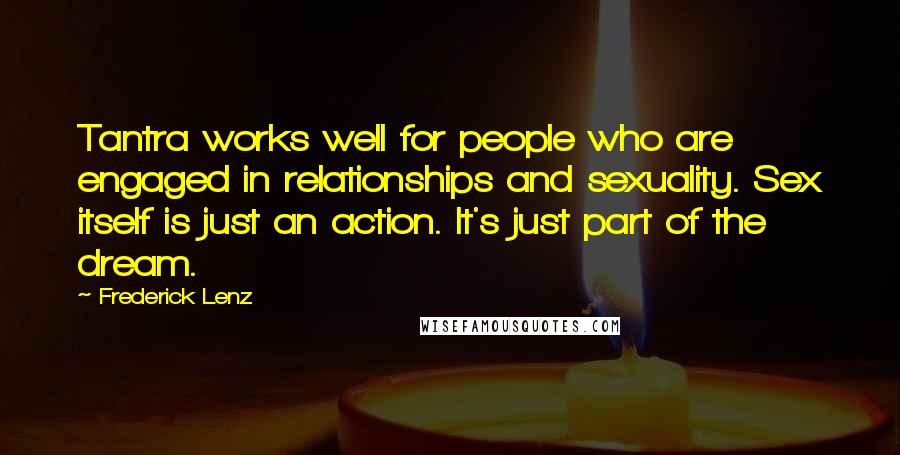 Frederick Lenz Quotes: Tantra works well for people who are engaged in relationships and sexuality. Sex itself is just an action. It's just part of the dream.