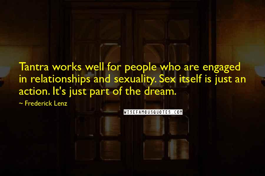 Frederick Lenz Quotes: Tantra works well for people who are engaged in relationships and sexuality. Sex itself is just an action. It's just part of the dream.