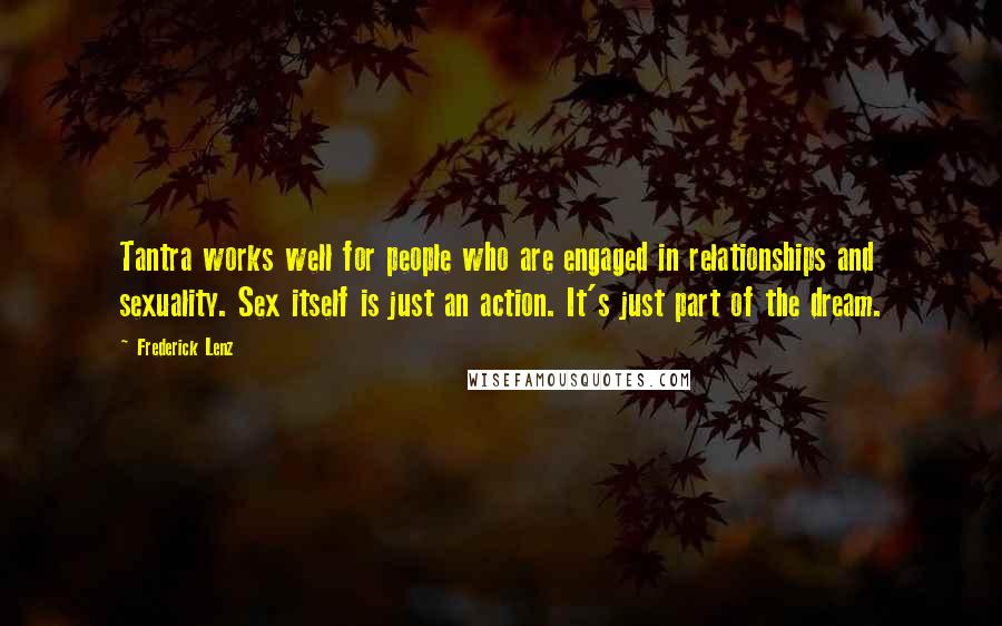 Frederick Lenz Quotes: Tantra works well for people who are engaged in relationships and sexuality. Sex itself is just an action. It's just part of the dream.