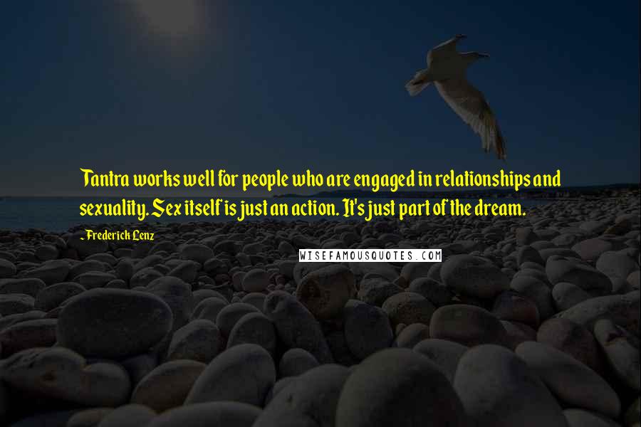 Frederick Lenz Quotes: Tantra works well for people who are engaged in relationships and sexuality. Sex itself is just an action. It's just part of the dream.