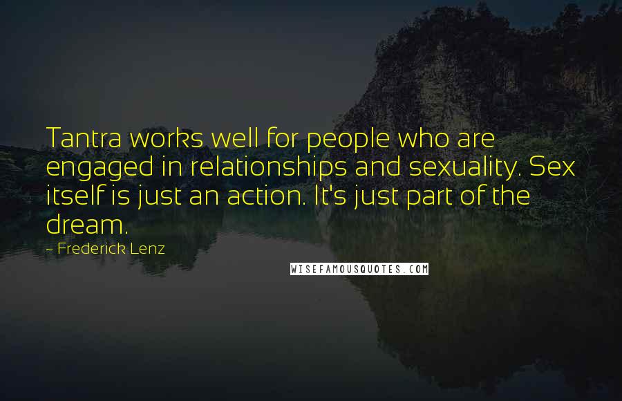 Frederick Lenz Quotes: Tantra works well for people who are engaged in relationships and sexuality. Sex itself is just an action. It's just part of the dream.