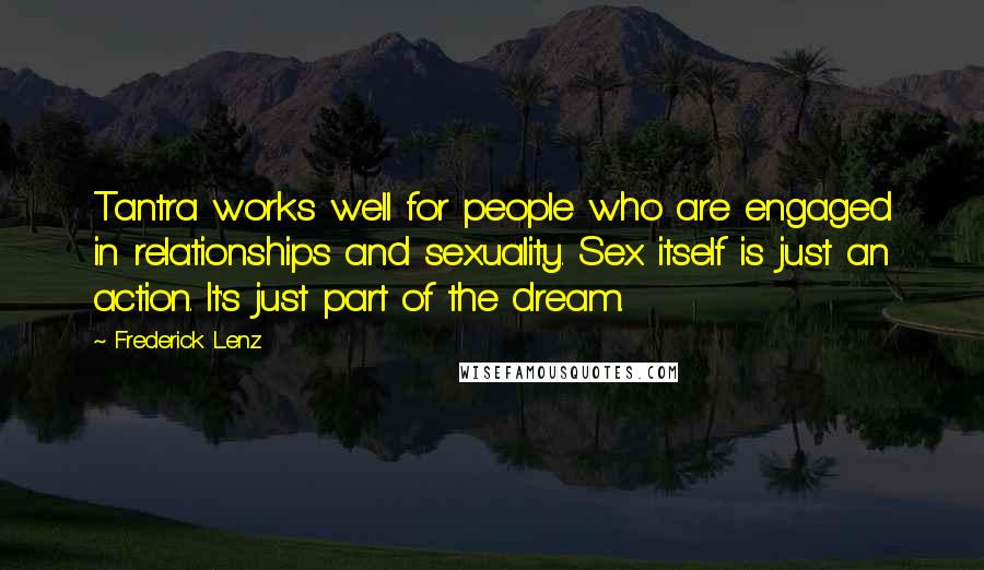 Frederick Lenz Quotes: Tantra works well for people who are engaged in relationships and sexuality. Sex itself is just an action. It's just part of the dream.