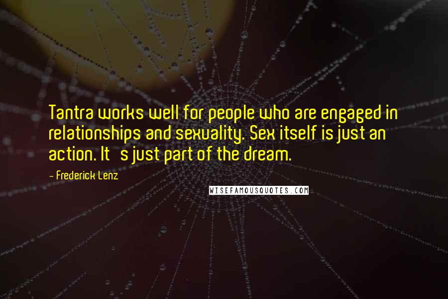 Frederick Lenz Quotes: Tantra works well for people who are engaged in relationships and sexuality. Sex itself is just an action. It's just part of the dream.