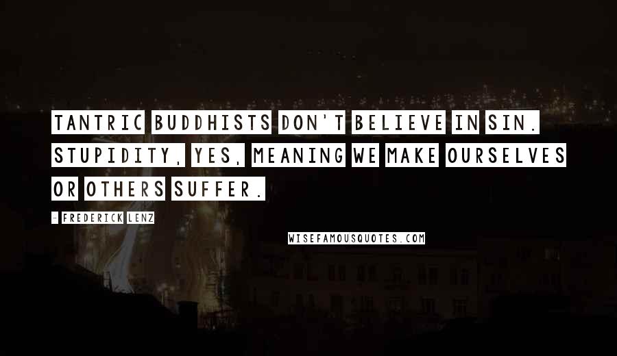 Frederick Lenz Quotes: Tantric Buddhists don't believe in sin. Stupidity, yes, meaning we make ourselves or others suffer.