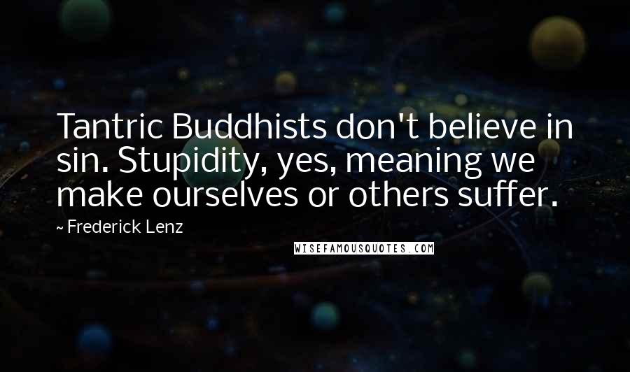 Frederick Lenz Quotes: Tantric Buddhists don't believe in sin. Stupidity, yes, meaning we make ourselves or others suffer.