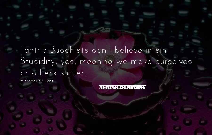 Frederick Lenz Quotes: Tantric Buddhists don't believe in sin. Stupidity, yes, meaning we make ourselves or others suffer.