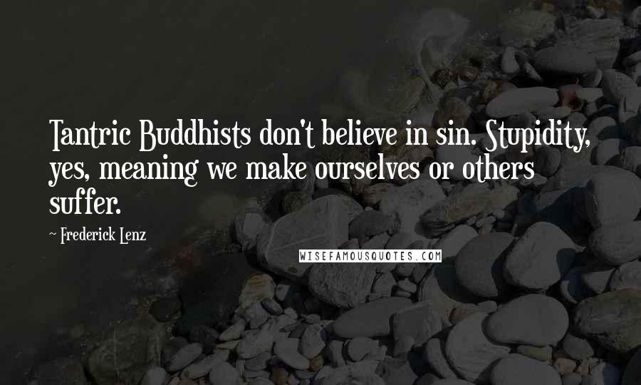 Frederick Lenz Quotes: Tantric Buddhists don't believe in sin. Stupidity, yes, meaning we make ourselves or others suffer.