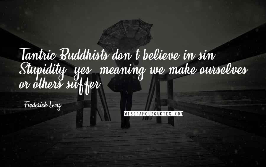 Frederick Lenz Quotes: Tantric Buddhists don't believe in sin. Stupidity, yes, meaning we make ourselves or others suffer.