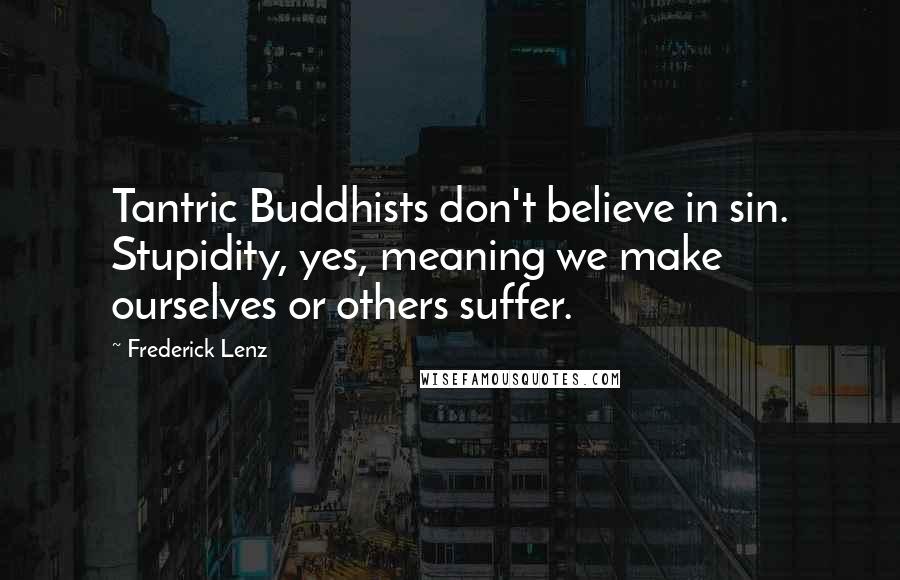 Frederick Lenz Quotes: Tantric Buddhists don't believe in sin. Stupidity, yes, meaning we make ourselves or others suffer.