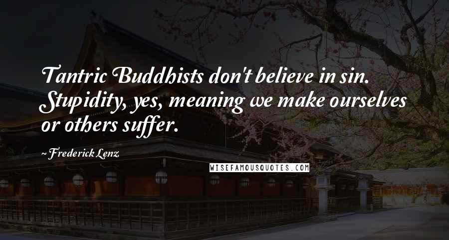 Frederick Lenz Quotes: Tantric Buddhists don't believe in sin. Stupidity, yes, meaning we make ourselves or others suffer.