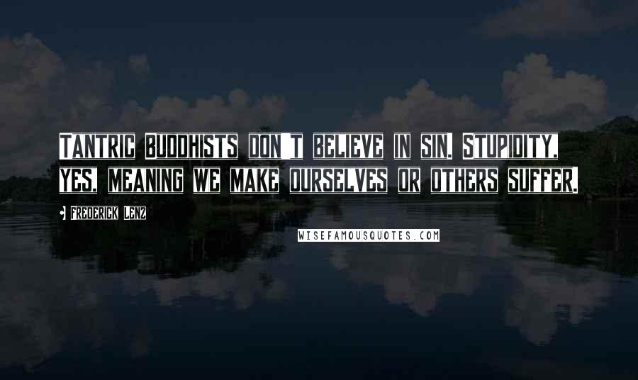 Frederick Lenz Quotes: Tantric Buddhists don't believe in sin. Stupidity, yes, meaning we make ourselves or others suffer.