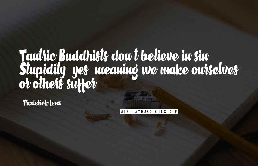 Frederick Lenz Quotes: Tantric Buddhists don't believe in sin. Stupidity, yes, meaning we make ourselves or others suffer.