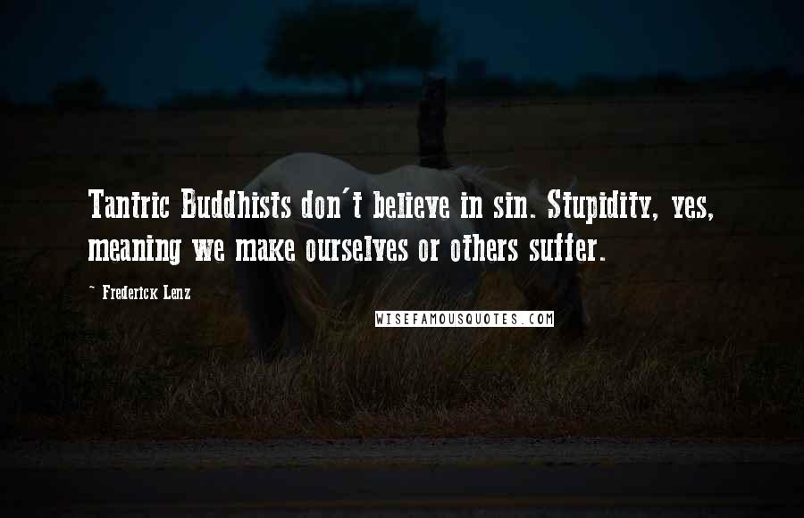 Frederick Lenz Quotes: Tantric Buddhists don't believe in sin. Stupidity, yes, meaning we make ourselves or others suffer.