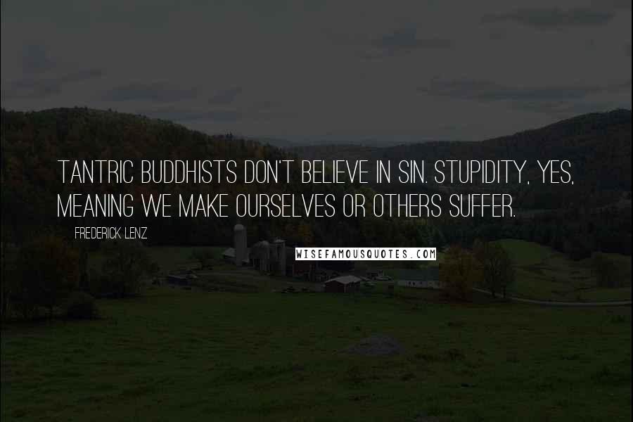 Frederick Lenz Quotes: Tantric Buddhists don't believe in sin. Stupidity, yes, meaning we make ourselves or others suffer.