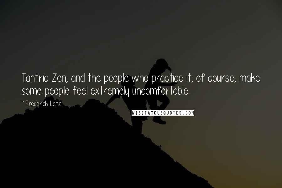 Frederick Lenz Quotes: Tantric Zen, and the people who practice it, of course, make some people feel extremely uncomfortable.