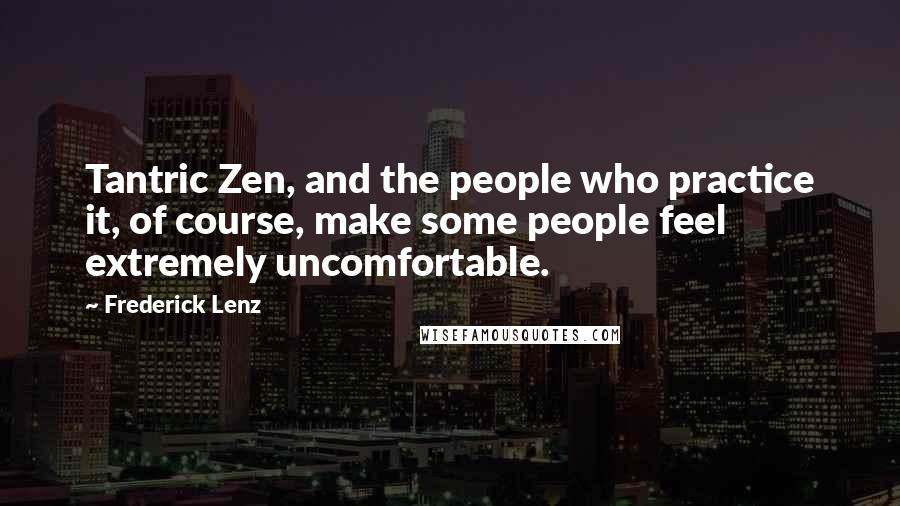 Frederick Lenz Quotes: Tantric Zen, and the people who practice it, of course, make some people feel extremely uncomfortable.