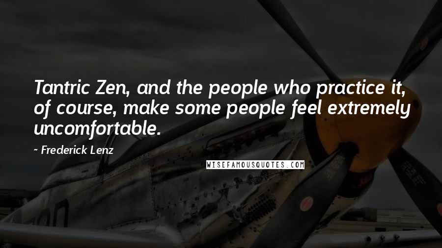 Frederick Lenz Quotes: Tantric Zen, and the people who practice it, of course, make some people feel extremely uncomfortable.