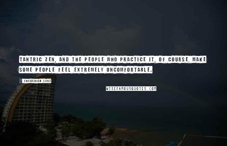 Frederick Lenz Quotes: Tantric Zen, and the people who practice it, of course, make some people feel extremely uncomfortable.