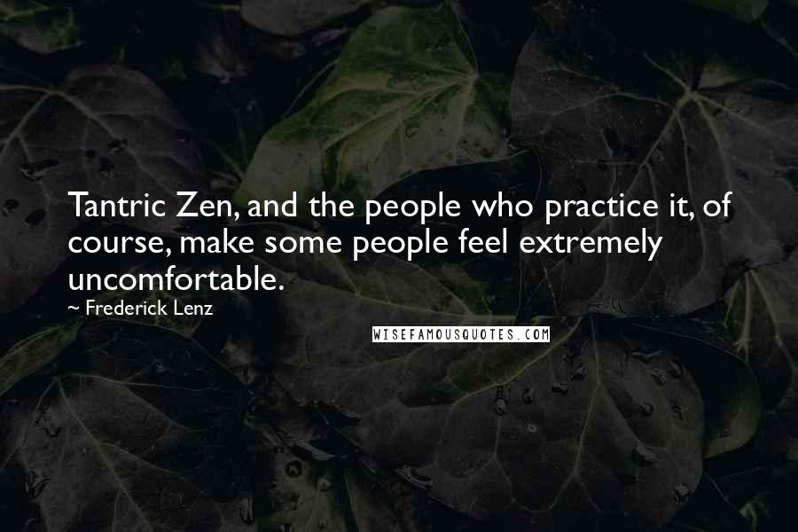 Frederick Lenz Quotes: Tantric Zen, and the people who practice it, of course, make some people feel extremely uncomfortable.