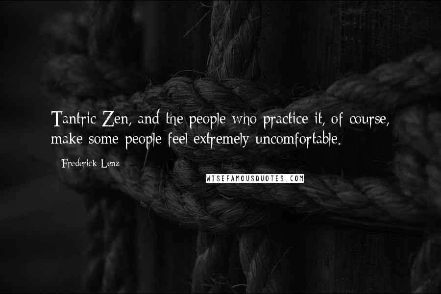 Frederick Lenz Quotes: Tantric Zen, and the people who practice it, of course, make some people feel extremely uncomfortable.