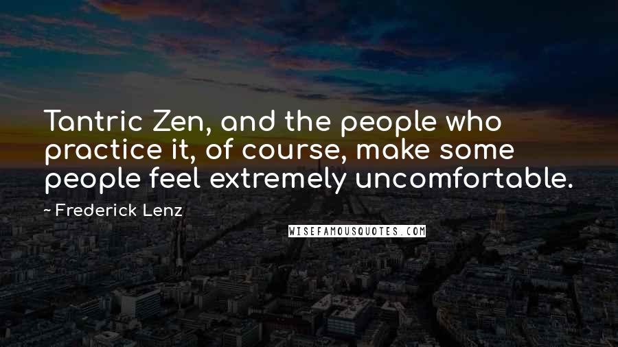 Frederick Lenz Quotes: Tantric Zen, and the people who practice it, of course, make some people feel extremely uncomfortable.