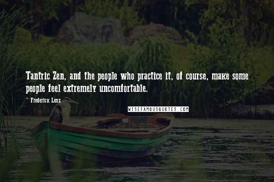Frederick Lenz Quotes: Tantric Zen, and the people who practice it, of course, make some people feel extremely uncomfortable.