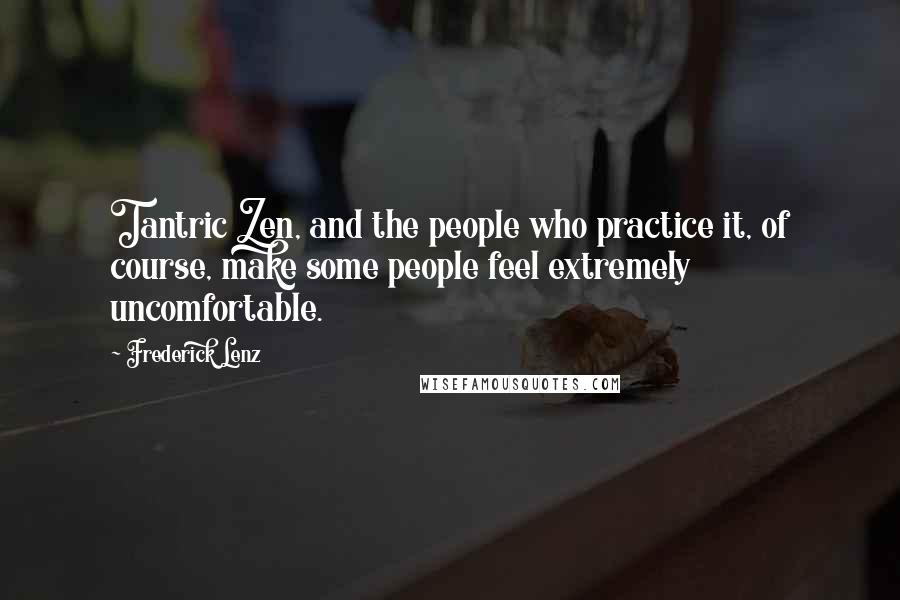 Frederick Lenz Quotes: Tantric Zen, and the people who practice it, of course, make some people feel extremely uncomfortable.