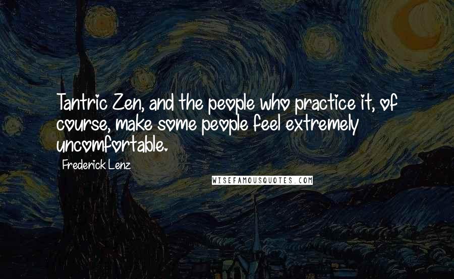 Frederick Lenz Quotes: Tantric Zen, and the people who practice it, of course, make some people feel extremely uncomfortable.