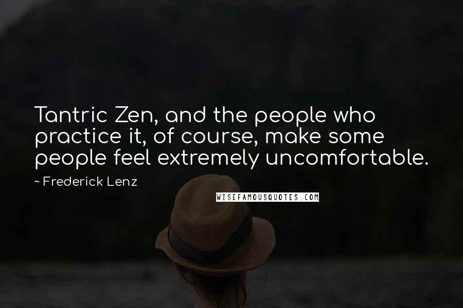 Frederick Lenz Quotes: Tantric Zen, and the people who practice it, of course, make some people feel extremely uncomfortable.