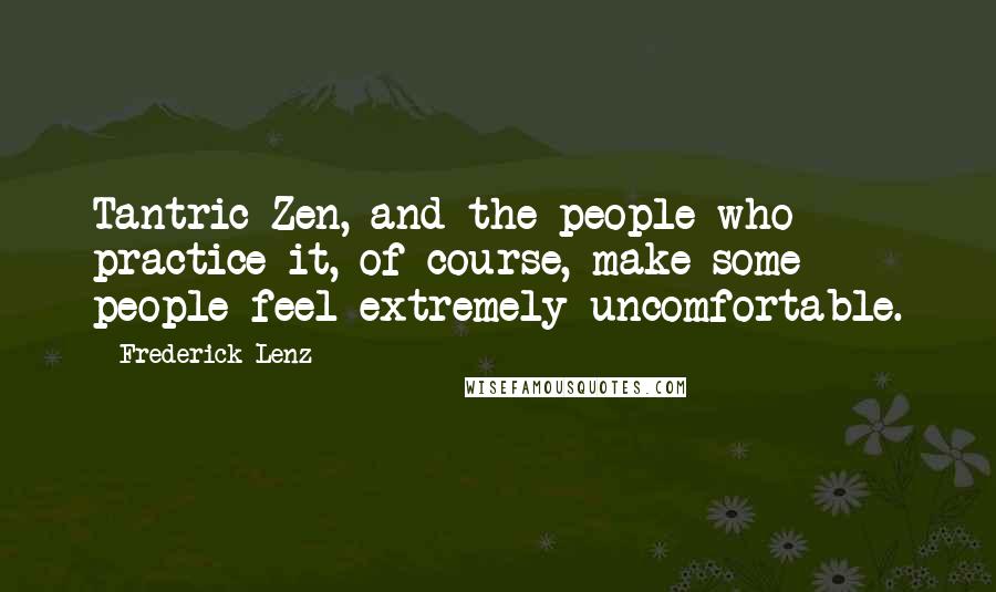 Frederick Lenz Quotes: Tantric Zen, and the people who practice it, of course, make some people feel extremely uncomfortable.