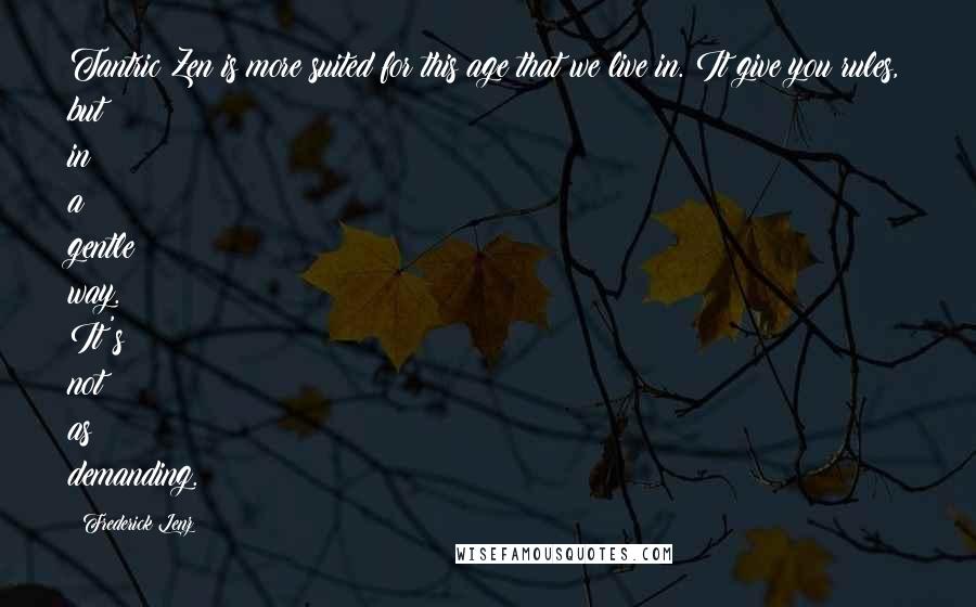Frederick Lenz Quotes: Tantric Zen is more suited for this age that we live in. It give you rules, but in a gentle way. It's not as demanding.