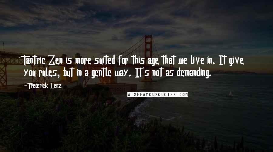 Frederick Lenz Quotes: Tantric Zen is more suited for this age that we live in. It give you rules, but in a gentle way. It's not as demanding.