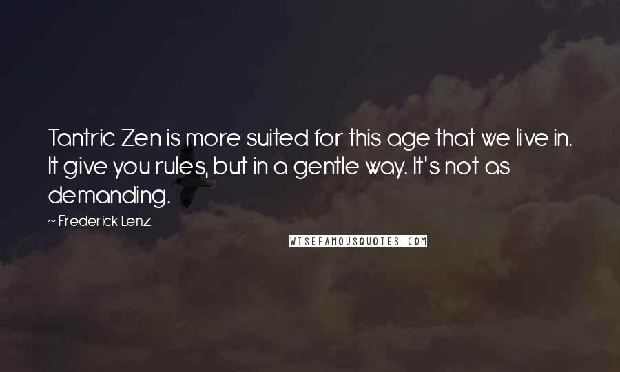 Frederick Lenz Quotes: Tantric Zen is more suited for this age that we live in. It give you rules, but in a gentle way. It's not as demanding.