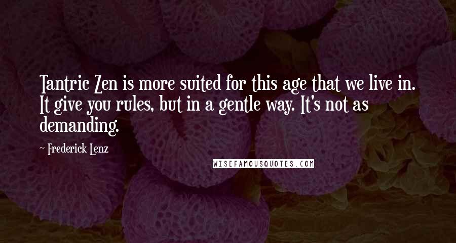 Frederick Lenz Quotes: Tantric Zen is more suited for this age that we live in. It give you rules, but in a gentle way. It's not as demanding.