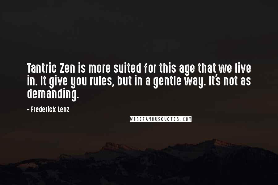 Frederick Lenz Quotes: Tantric Zen is more suited for this age that we live in. It give you rules, but in a gentle way. It's not as demanding.