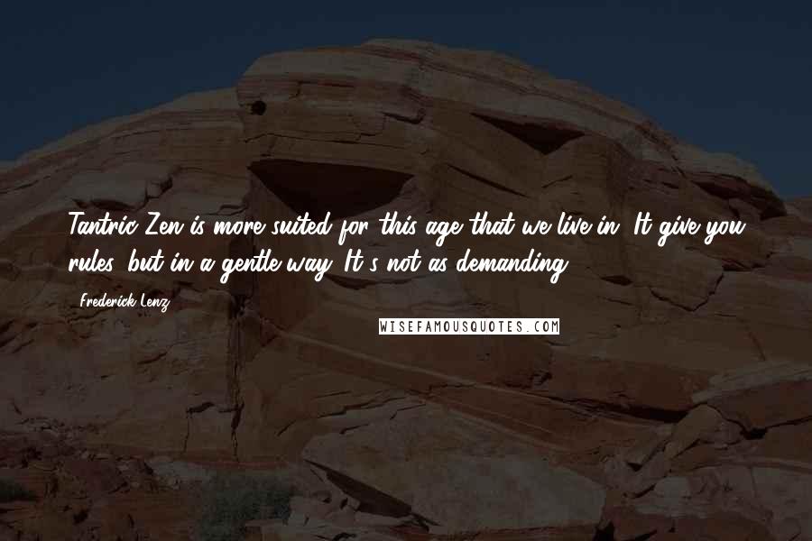 Frederick Lenz Quotes: Tantric Zen is more suited for this age that we live in. It give you rules, but in a gentle way. It's not as demanding.