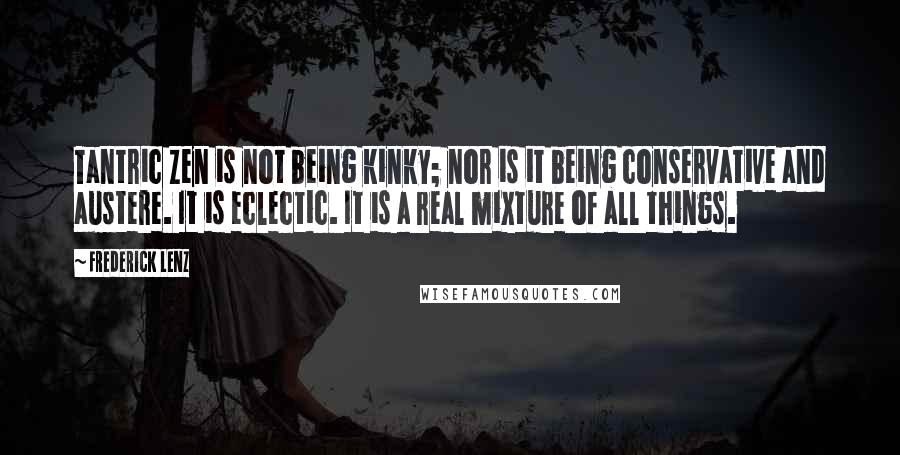 Frederick Lenz Quotes: Tantric Zen is not being kinky; nor is it being conservative and austere. It is eclectic. It is a real mixture of all things.