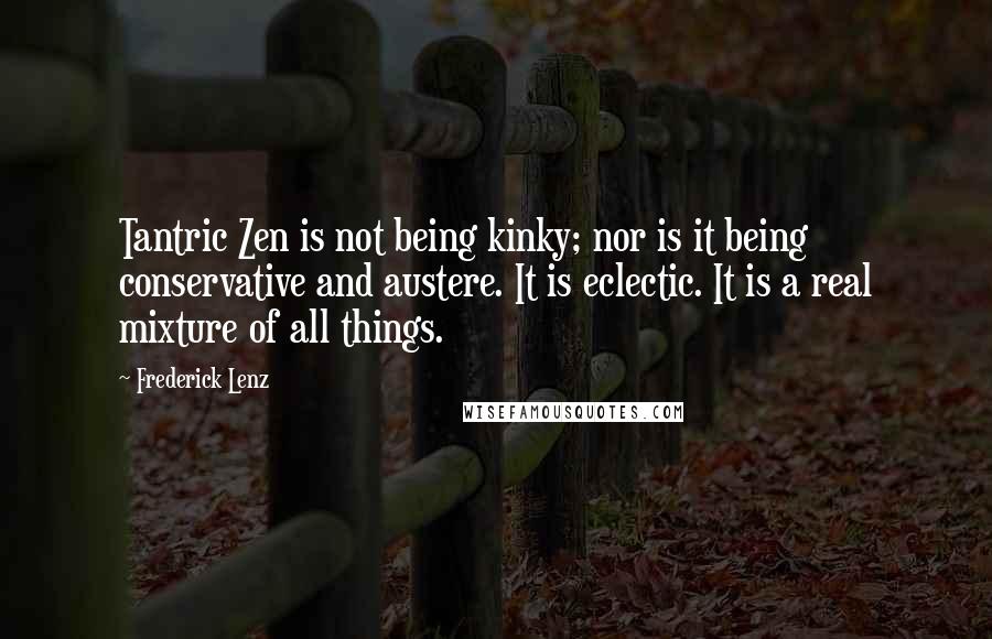 Frederick Lenz Quotes: Tantric Zen is not being kinky; nor is it being conservative and austere. It is eclectic. It is a real mixture of all things.