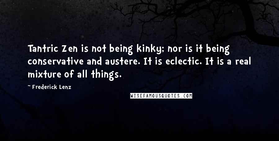 Frederick Lenz Quotes: Tantric Zen is not being kinky; nor is it being conservative and austere. It is eclectic. It is a real mixture of all things.